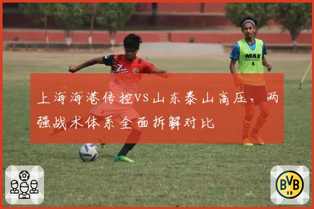 上海海港传控vs山东泰山高压，两强战术体系全面拆解对比