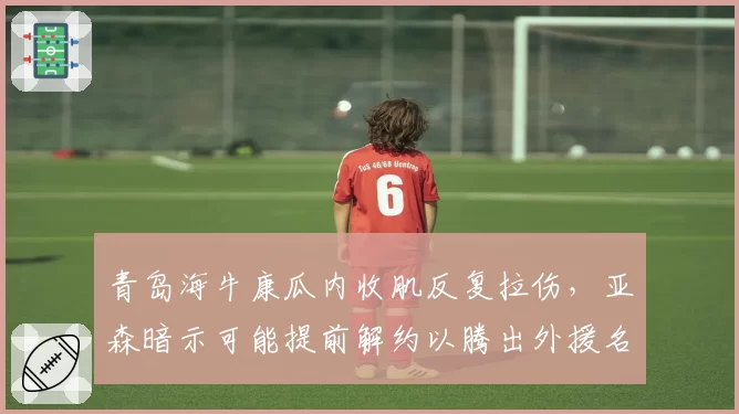 青岛海牛康瓜内收肌反复拉伤,亚森暗示可能提前解约以腾出外援名额