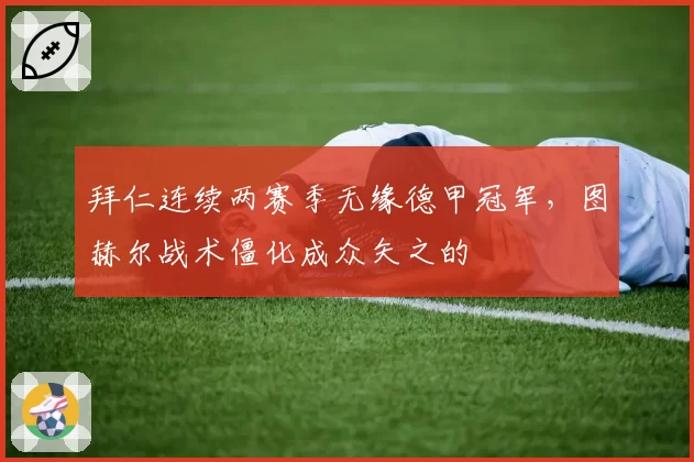 拜仁连续两赛季无缘德甲冠军，图赫尔战术僵化成众矢之的