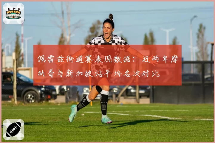 佩雷兹街道赛表现数据:近两年摩纳哥与新加坡站平均名次对比