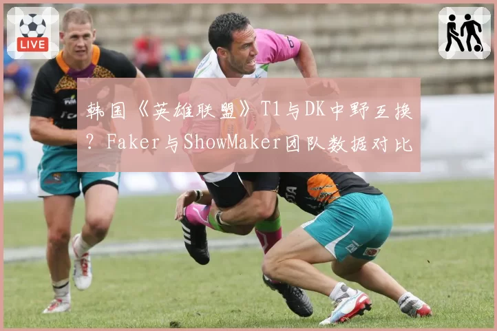 韩国《英雄联盟》T1与DK中野互换?Faker与ShowMaker团队数据对比
