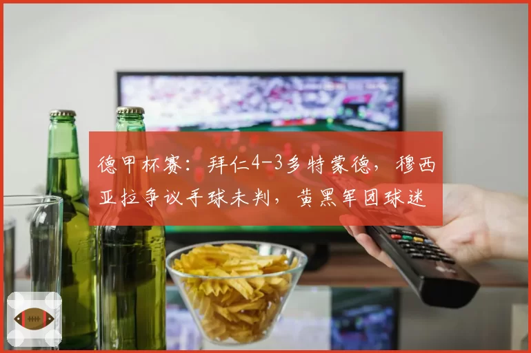德甲杯赛:拜仁4-3多特蒙德,穆西亚拉争议手球未判,黄黑军团球迷抗议