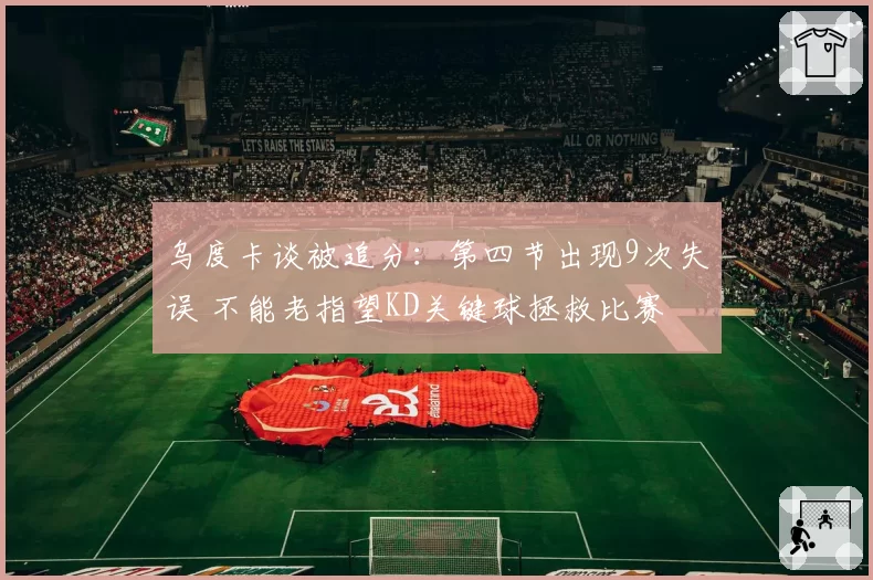 乌度卡谈被追分：第四节出现9次失误 不能老指望KD关键球拯救比赛