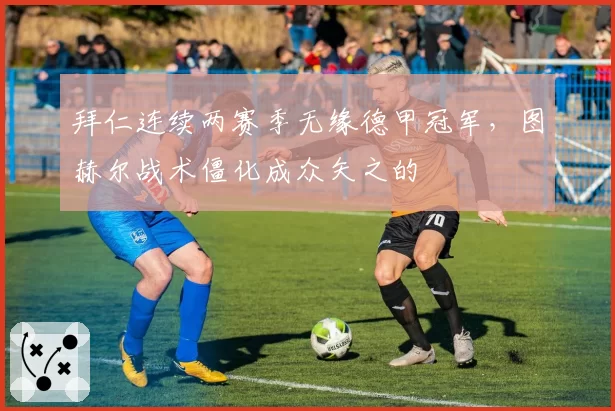 拜仁连续两赛季无缘德甲冠军，图赫尔战术僵化成众矢之的