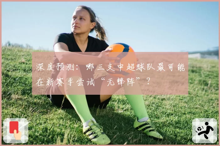深度预测：哪三支中超球队最可能在新赛季尝试“无锋阵”？