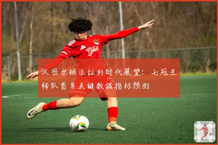 汉密尔顿法拉利时代展望：七冠王转队首年关键数据指标预测