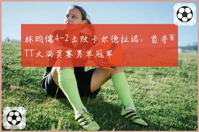 林昀儒4-2击败卡尔德拉诺，首夺WTT大满贯赛男单冠军