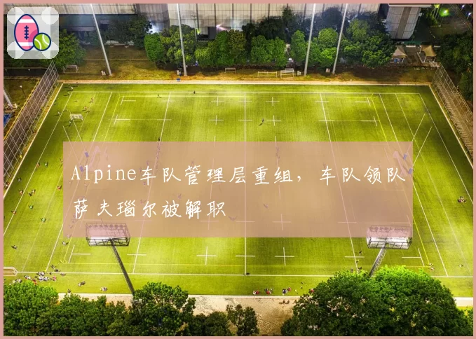 Alpine车队管理层重组,车队领队萨夫瑙尔被解职