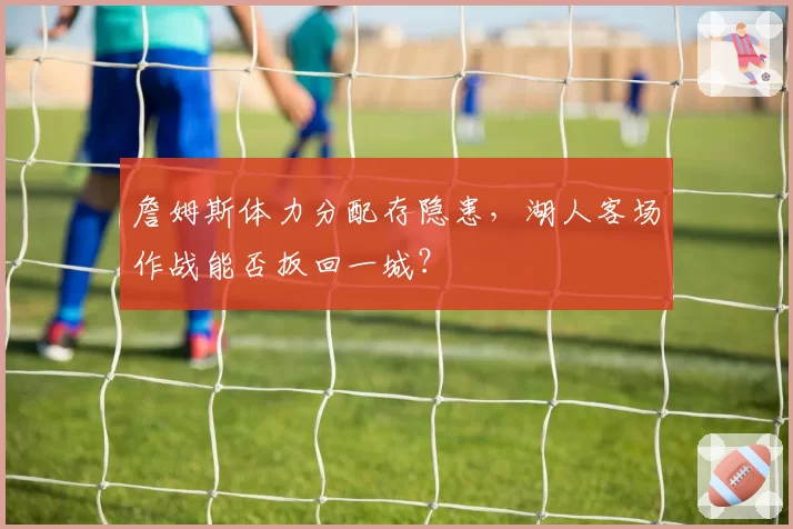 詹姆斯体力分配存隐患，湖人客场作战能否扳回一城？