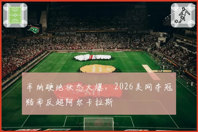 辛纳硬地状态火爆，2026美网夺冠赔率反超阿尔卡拉斯