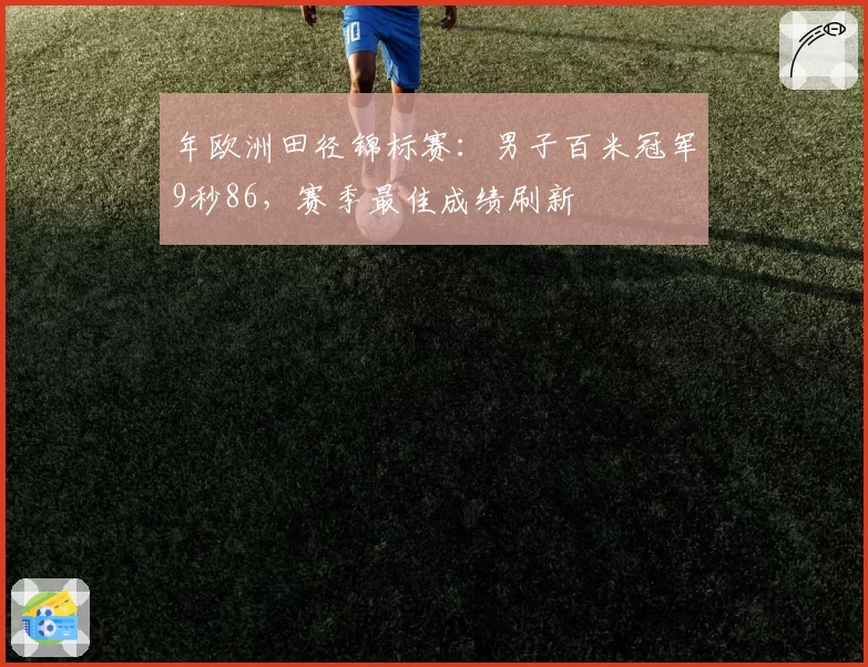 年欧洲田径锦标赛：男子百米冠军9秒86，赛季最佳成绩刷新