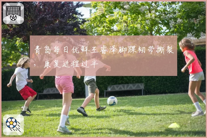 青岛每日优鲜王睿泽脚踝韧带撕裂，康复进程过半