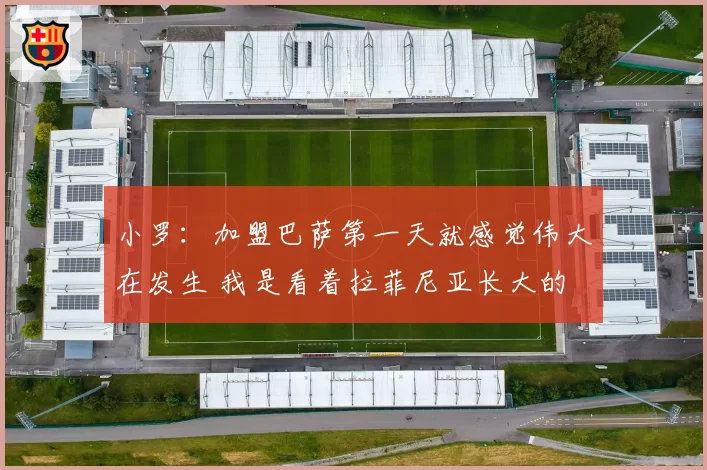 小罗：加盟巴萨第一天就感觉伟大在发生 我是看着拉菲尼亚长大的