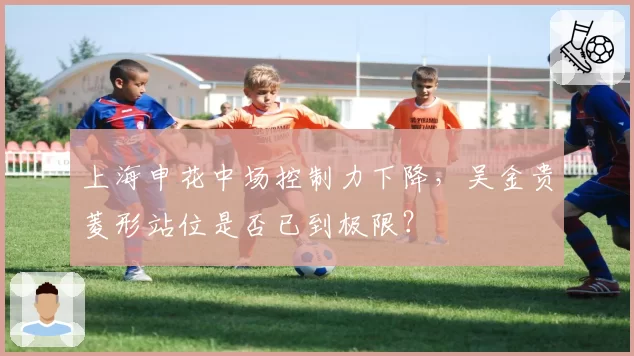 上海申花中场控制力下降,吴金贵菱形站位是否已到极限?