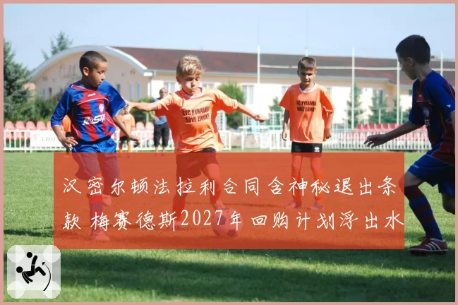 汉密尔顿法拉利合同含神秘退出条款 梅赛德斯2027年回购计划浮出水面？