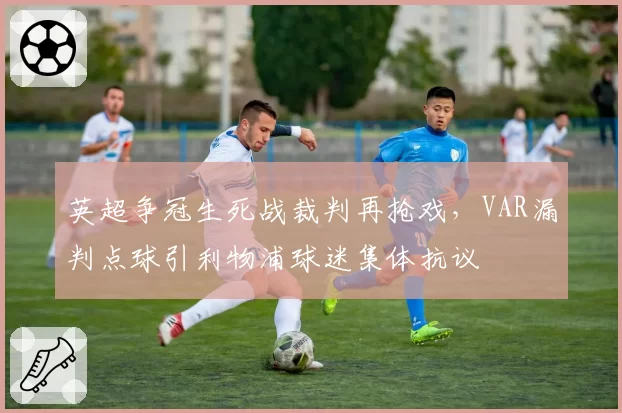 英超争冠生死战裁判再抢戏，VAR漏判点球引利物浦球迷集体抗议